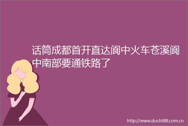 话筒成都首开直达阆中火车苍溪阆中南部要通铁路了