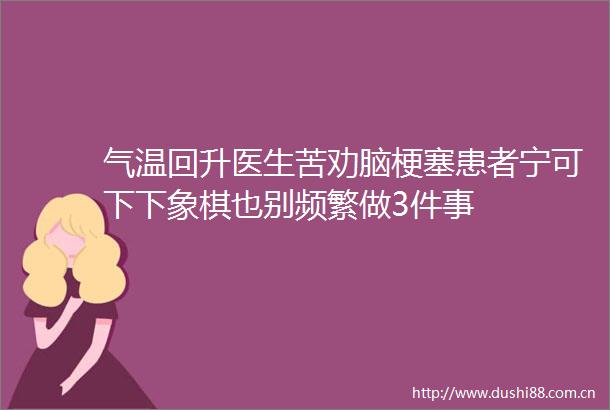 气温回升医生苦劝脑梗塞患者宁可下下象棋也别频繁做3件事