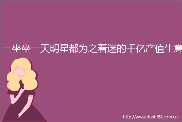 一坐坐一天明星都为之着迷的千亿产值生意