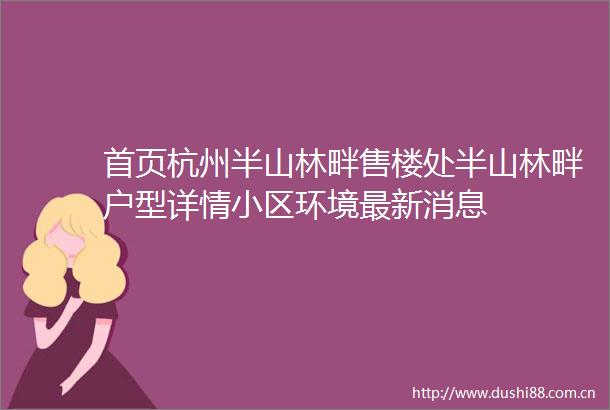 首页杭州半山林畔售楼处半山林畔户型详情小区环境最新消息