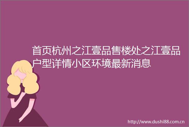 首页杭州之江壹品售楼处之江壹品户型详情小区环境最新消息