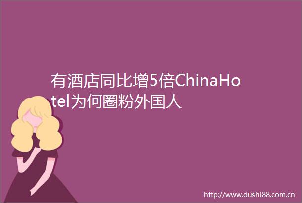 有酒店同比增5倍ChinaHotel为何圈粉外国人