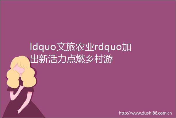 ldquo文旅农业rdquo加出新活力点燃乡村游