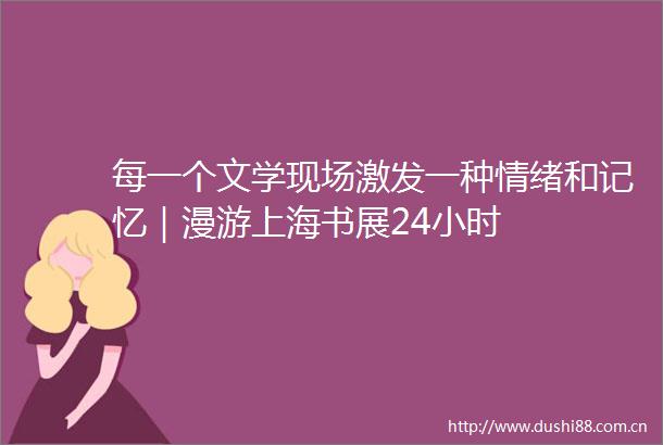 每一个文学现场激发一种情绪和记忆｜漫游上海书展24小时