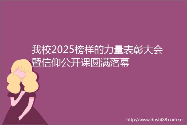 我校2025榜样的力量表彰大会暨信仰公开课圆满落幕