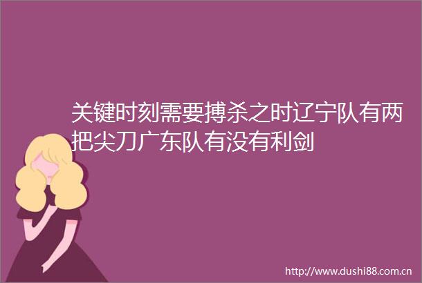 关键时刻需要搏杀之时辽宁队有两把尖刀广东队有没有利剑