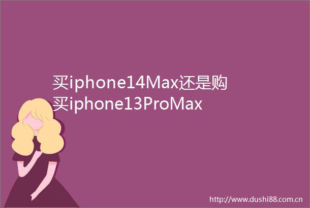 买iphone14Max还是购买iphone13ProMax