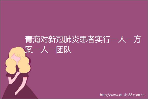 青海对新冠肺炎患者实行一人一方案一人一团队