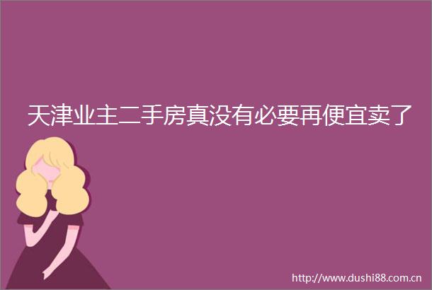 天津业主二手房真没有必要再便宜卖了