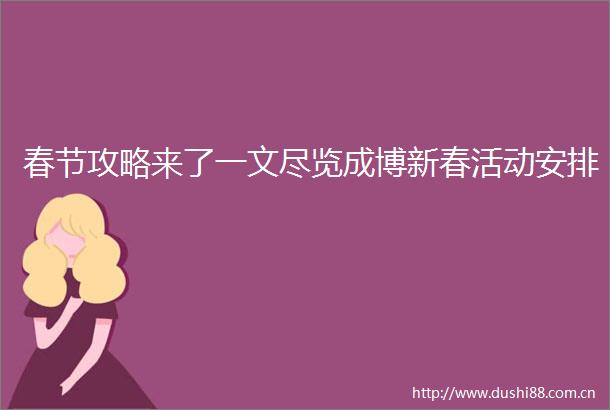 春节攻略来了一文尽览成博新春活动安排