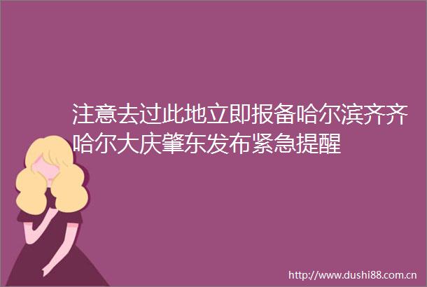 注意去过此地立即报备哈尔滨齐齐哈尔大庆肇东发布紧急提醒