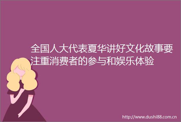 全国人大代表夏华讲好文化故事要注重消费者的参与和娱乐体验