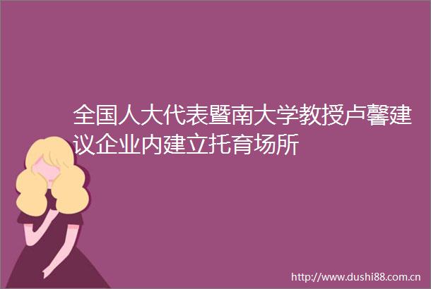 全国人大代表暨南大学教授卢馨建议企业内建立托育场所