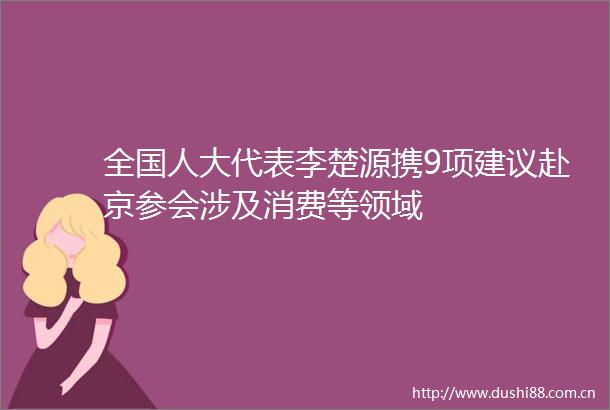 全国人大代表李楚源携9项建议赴京参会涉及消费等领域