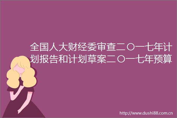 全国人大财经委审查二〇一七年计划报告和计划草案二〇一七年预算报告和预算草案