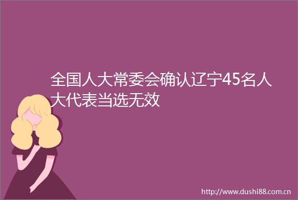 全国人大常委会确认辽宁45名人大代表当选无效