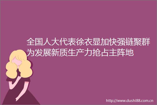 全国人大代表徐衣显加快强链聚群为发展新质生产力抢占主阵地