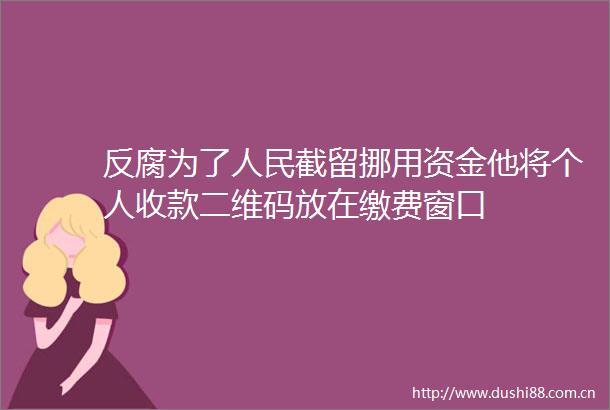 为了截留挪用资金他将个人收款二维码放在缴费窗口