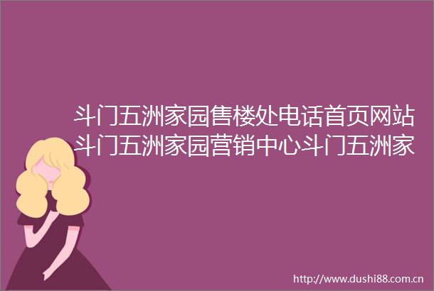 斗门五洲家园售楼处电话首页网站斗门五洲家园营销中心斗门五洲家园楼盘详情户型价格学区地址售楼处
