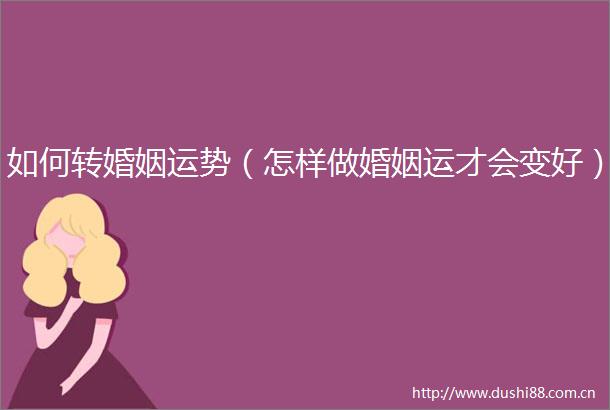 如何转婚姻运势（怎样做婚姻运才会变好）