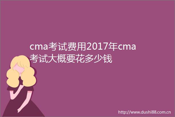 cma考试费用2017年cma考试大概要花多少钱
