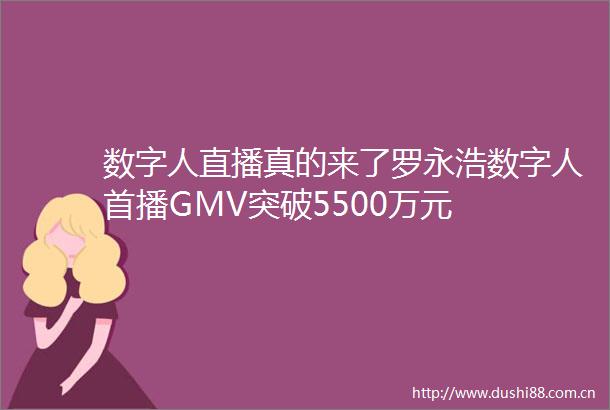 数字人直播真的来了罗永浩数字人首播GMV突破5500万元