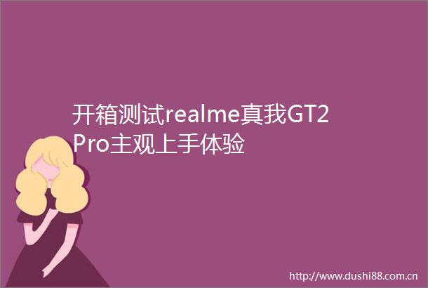 开箱测试realme真我GT2Pro主观上手体验