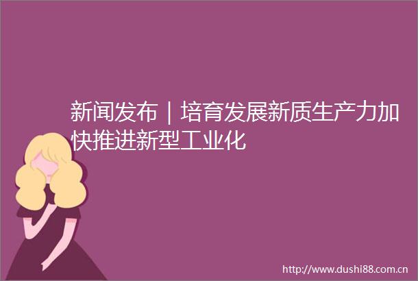 新闻发布｜培育发展新质生产力加快推进新型工业化
