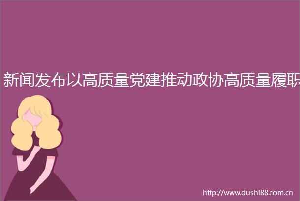 新闻发布以高质量党建推动政协高质量履职