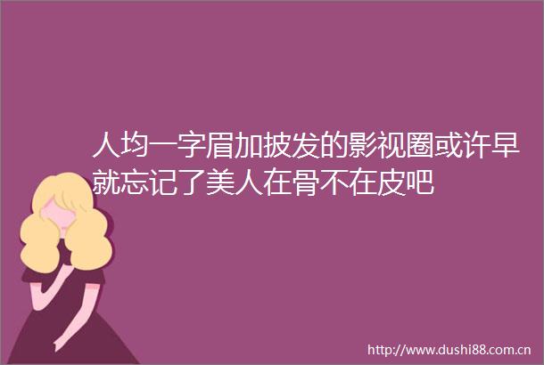 人均一字眉加披发的影视圈或许早就忘记了美人在骨不在皮吧