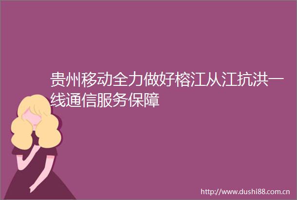 贵州移动全力做好榕江从江抗洪一线通信服务保障