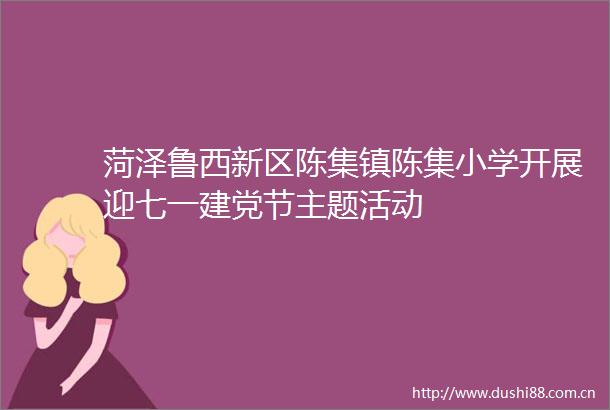 菏泽鲁西新区陈集镇陈集小学开展迎七一建党节主题活动