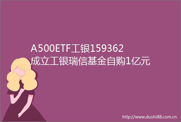 A500ETF工银159362成立工银瑞信基金自购1亿元