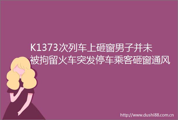 K1373次列车上砸窗男子并未被拘留火车突发停车乘客砸窗通风无需担责