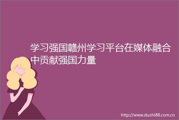 学习强国赣州学习平台在媒体融合中贡献强国力量