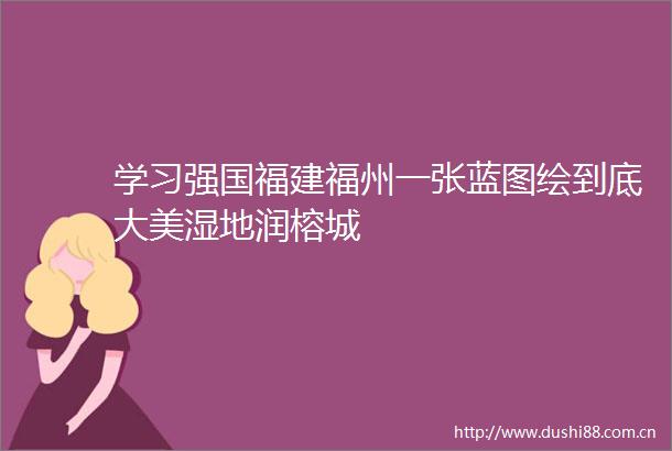 学习强国福建福州一张蓝图绘到底大美湿地润榕城