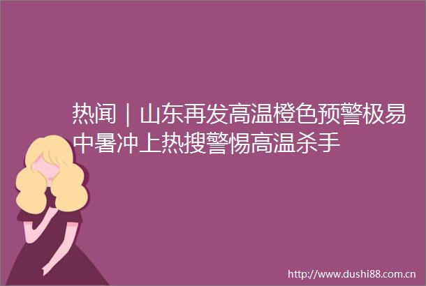热闻｜山东再发高温橙色预警极易中暑冲上热搜警惕高温杀手