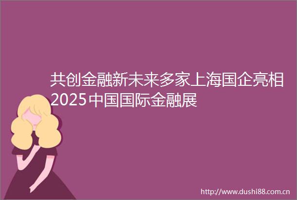 共创金融新未来多家上海国企亮相2025国际金融展