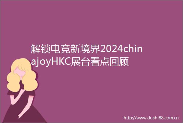 解锁电竞新境界2024chinajoyHKC展台看点回顾