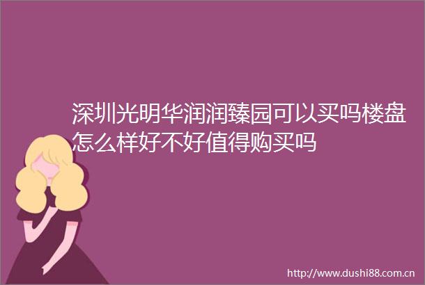 深圳光明华润润臻园可以买吗楼盘怎么样好不好值得购买吗