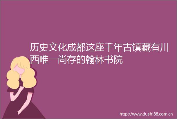 历史文化成都这座千年古镇藏有川西唯一尚存的翰林书院