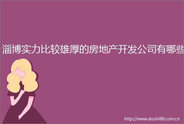 淄博实力比较雄厚的房地产开发公司有哪些