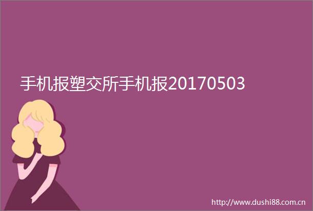 手机报塑交所手机报20170503