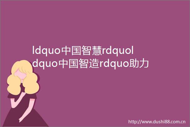 ldquo智慧rdquoldquo智造rdquo助力我们城市建设mdashmdash这些海外员工讲述在企业的真实感受