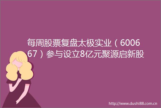 每周股票复盘太极实业（600667）参与设立8亿元聚源启新股权投资基金