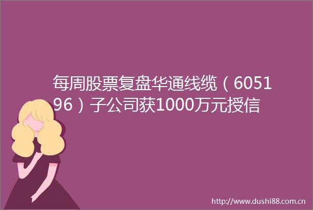 每周股票复盘华通线缆（605196）子公司获1000万元授信并完成工商变更
