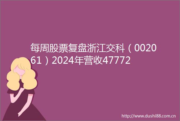 每周股票复盘浙江交科（002061）2024年营收47772亿新承接订单71088亿