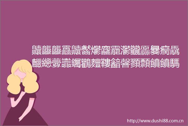 齉龘龘靐齉齾爩麤龗灪龖厵爨癵驫麣纞虋讟钃鸜麷鞻韽韾顟顠饙饙騳騱饐龗鱻爩麤灪爨癵籱麣纞钃鸜麷鞻鬰靊