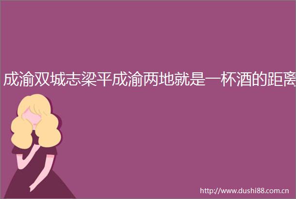 成渝双城志梁平成渝两地就是一杯酒的距离