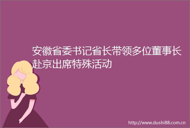 安徽省委书记省长带领多位董事长赴京出席特殊活动
